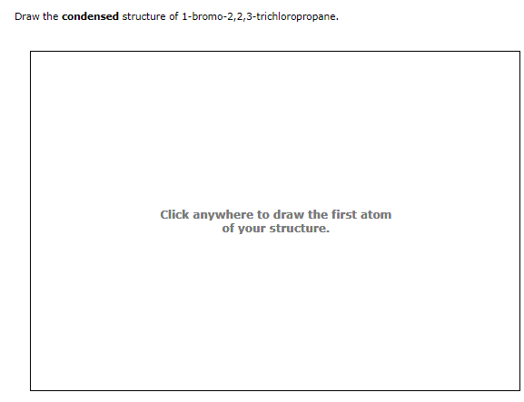 Draw the condensed structure of 1-bromo-2,2,3-trichloropropane.
Click anywhere to draw the first atom
of your structure.