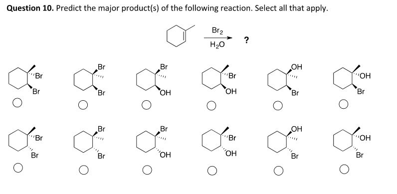 Question 10. Predict the major product(s) of the following reaction. Select all that apply.
a
Br
Br
Br
Br
O
Br
*****
Br
Br
Br
Br
OH
Br
*****
OH
Br₂
H₂O
"Br
OH
Br
'OH
OH
Br
OH
Br
OH
Br
OH
Br