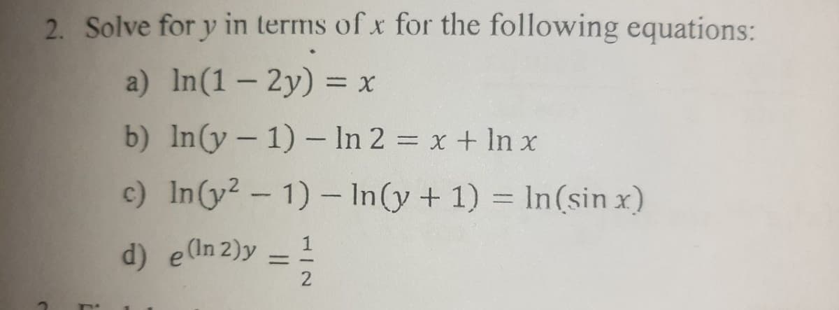 2. Solve for y in terms of x for the following equations:
a) In(1- 2y) = x
%3D
b) In(y - 1) - In 2 = x + In x
c) In(y? - 1) – In(y + 1) = In(sin x)
d) e(In 2)y
1/2
