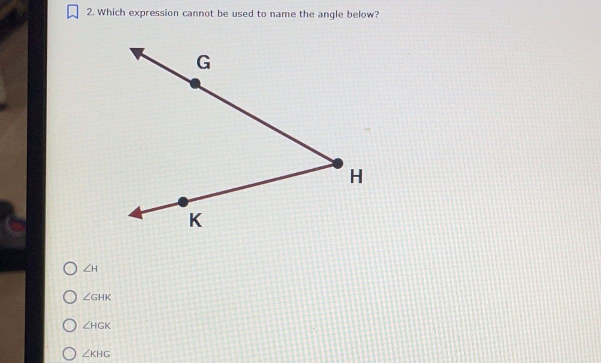 2. Which expression cannot be used to name the angle below?
H.
K
O ZH
O ZGHK
O ZHGK
O ZKHG
