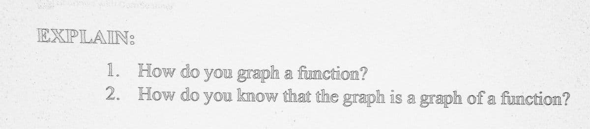 EXPLAIN:
1. How do you graph a function?
2. How do you know that the graph is a graph of a function?
