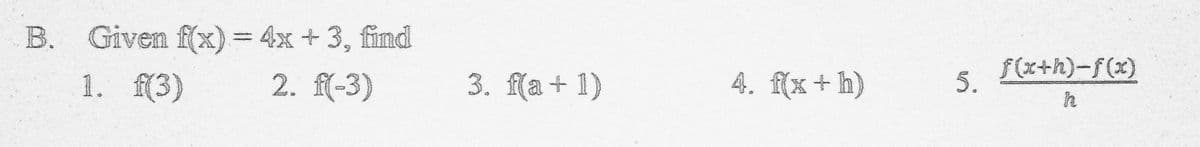 B. Given f(x) = 4x+3, find
f(x+h)-f(x)
1. f(3)
2. f(-3)
3. f(a + 1)
4. f(x+ h)
5.
