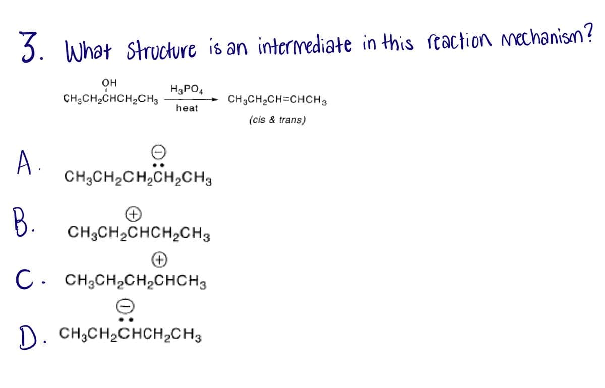 3. What structure is an intermediate in this reaction mechanism?
он
CH3CH₂CHCH₂CH3
A.
H3PO4
heat
O
CH3CH₂CH₂CH₂CH3
B
B.
CH3CH₂CHCH₂CH3
C. CH₂CH₂CH₂CHCH3
D. CH,CH,CHCH,CH3
CH₂CH₂CH=CHCH 3
(cis & trans)