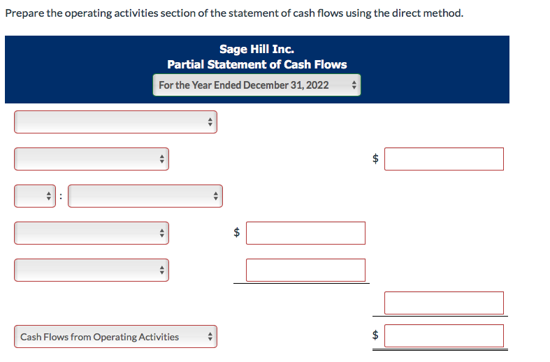 Prepare the operating activities section of the statement of cash flows using the direct method.
#:
Sage Hill Inc.
Partial Statement of Cash Flows
For the Year Ended December 31, 2022
Cash Flows from Operating Activities
AP
tA
पण
tA