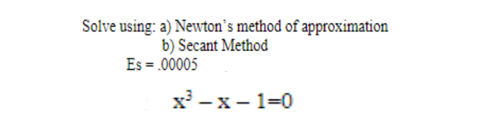 Solve using: a) Newton's method of approximation
b) Secant Method
Es = .00005
x³ -x-1=0