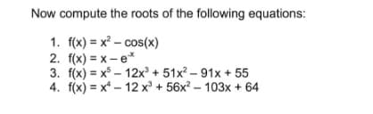 Now compute the roots of the following equations:
1. f(x)=x²-cos(x)
2. f(x)=x-e*
3. f(x)=x512x³ + 51x²-91x + 55
4. f(x)=x²-12 x³ + 56x² - 103x + 64