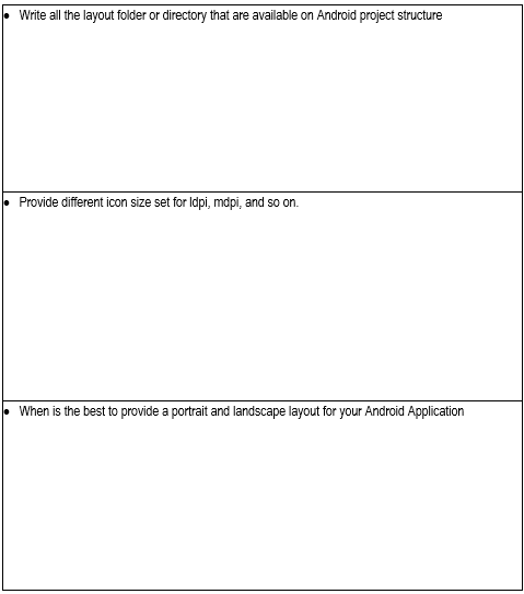 • Write all the layout folder or directory that are available on Android project structure
Provide different icon size set for Idpi, mdpi, and so on.
• When is the best to provide a portrait and landscape layout for your Android Application
