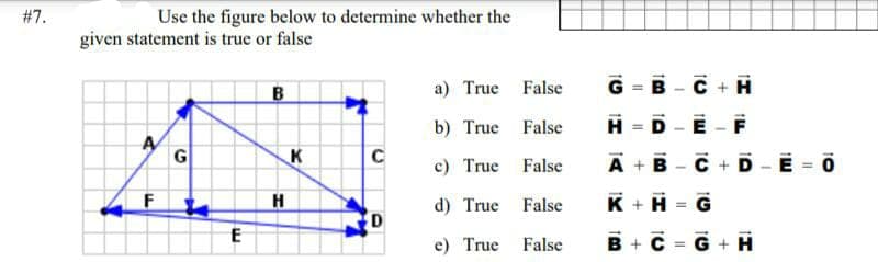 #7.
Use the figure below to determine whether the
given statement is true or false
a) True False
G =
B -C + H
B
b) True False
H
D -E -F
C
c) True False
A + B - C + D E 0
H
d) True
False
K + H
D
e) True False
B + C = G + H
