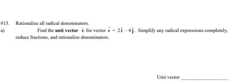 #13.
Rationalize all radical denominators.
a)
Find the unit vector v for vector v = 2i - 4j. Simplify any radical expressions completely,
reduce fractions, and rationalize denominators.
Unit vector
