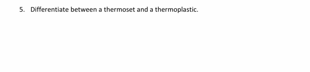 5. Differentiate between a thermoset and a thermoplastic.
