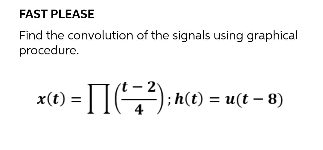 FAST PLEASE
Find the convolution of the signals using graphical
procedure.
- 2
x(t) = | |(G); h(t) = u(t – 8)
4
