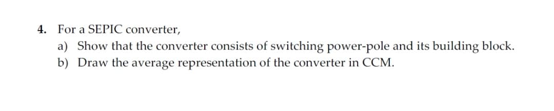 4. For a SEPIC converter,
a) Show that the converter consists of switching power-pole and its building block.
b) Draw the average representation of the converter in CCM.
