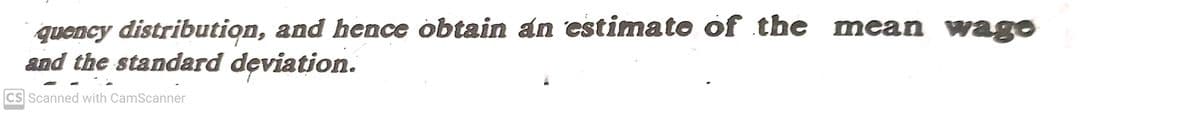 quency distribution, and hence obtain an estimato of the mean wage
and the standard deviation.
CS Scanned with CamScanner
