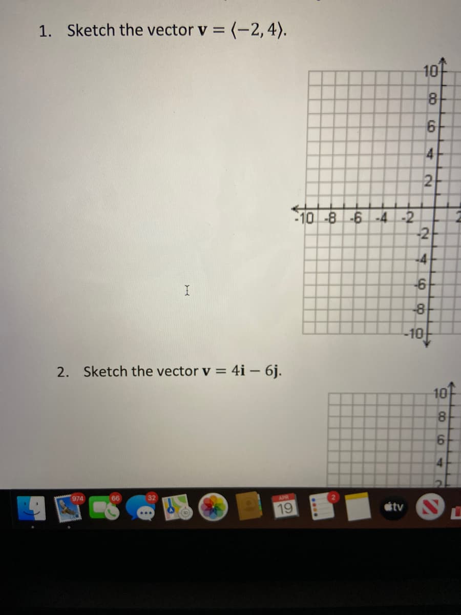 1. Sketch the vector v = (-2, 4).
10f
2
10 -8 -6-4 -2
-2
-6
-8
10
2. Sketch the vector v = 4i – 6j.
10
8.
4.
974
66
APR
19
étv N
4.
4.
