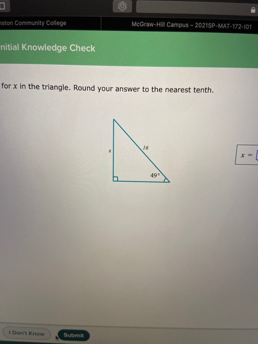 ston Community College
McGraw-Hill Campus - 2021SP-MAT-172-101
nitial Knowledge Check
for x in the triangle. Round your answer to the nearest tenth.
16
49°
I Don't Know
Submit
