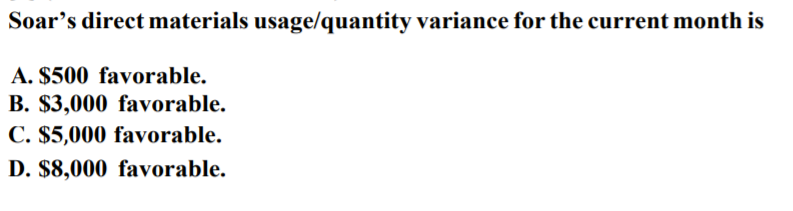 Soar's direct materials usage/quantity variance for the current month is
A. $500 favorable.
B. $3,000 favorable.
C. $5,000 favorable.
D. $8,000 favorable.
