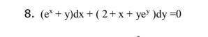 8. (e* + y)dx + ( 2+ x + ye' )dy =0
