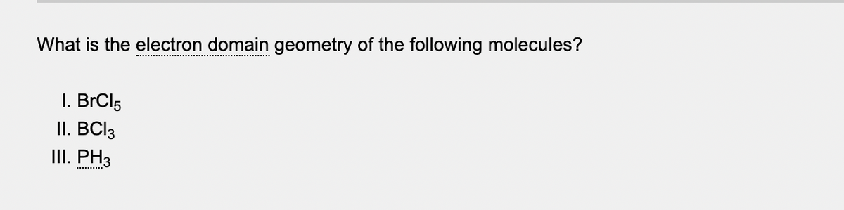 What is the electron domain geometry of the following molecules?
I. BrCl5
II. BCI3
III. PH3
..........
