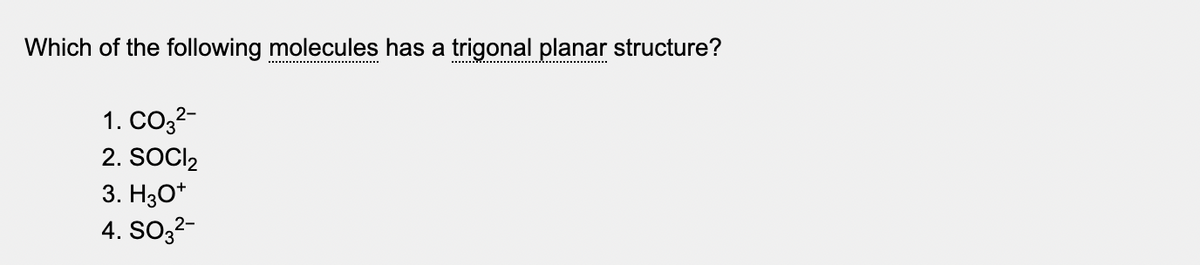 Which of the following molecules has a trigonal planar structure?
1. CO32-
2. SOCI2
3. H30*
4. SO32-
