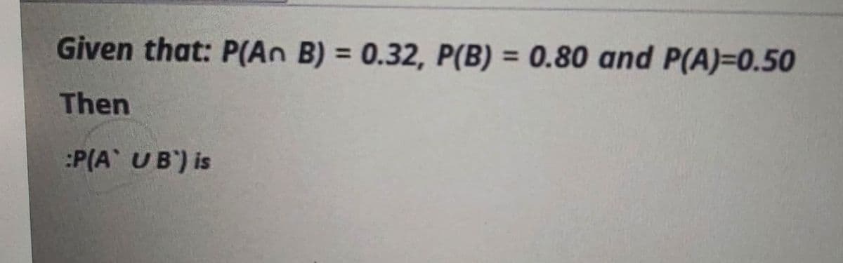 Given that: P(An B) = 0.32, P(B) = 0.80 and P(A)=0.50
%3D
%3D
Then
:P(A UB') is
