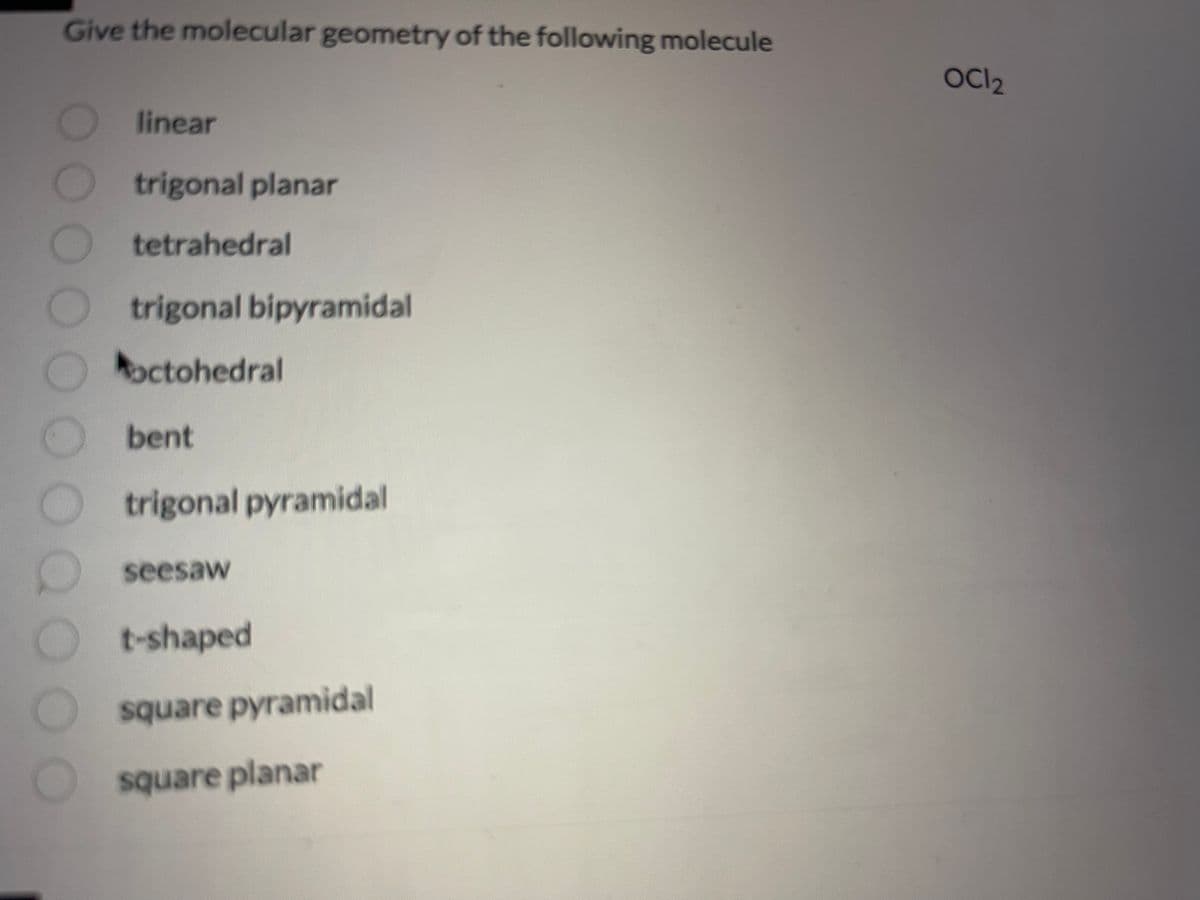 Give the molecular geometry of the following molecule
00000000000
linear
trigonal planar
tetrahedral
trigonal bipyramidal
octohedral
bent
trigonal pyramidal
seesaw
t-shaped
square pyramidal
square planar
OCI 2