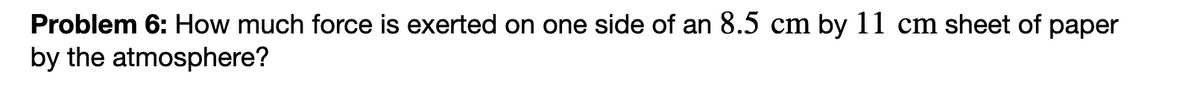 Problem 6: How much force is exerted on one side of an 8.5 cm by 11 cm sheet of paper
by the atmosphere?