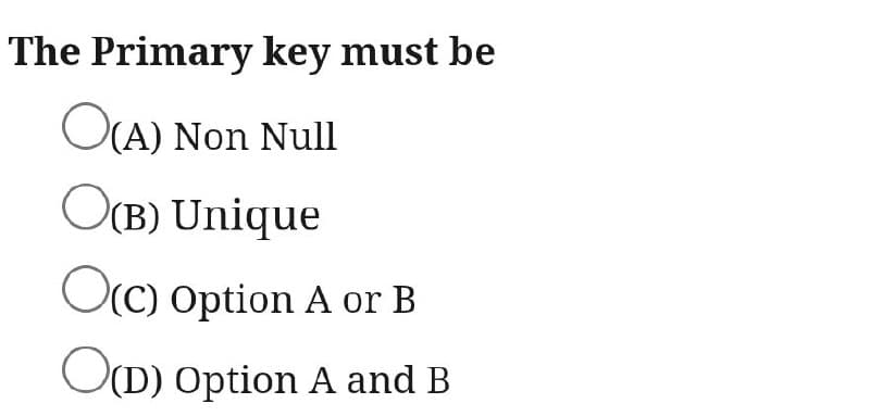 The Primary key must be
O(A) Non Null
O(B) Unique
O(C) Option A or B
O(D) Option A and B