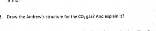 B. Draw the Andrew's structure for the CO, gas? And explain it?
