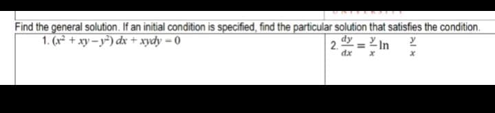 Find the general solution. If an initial condition is specified, find the particular solution that satisfies the condition.
1. (x² + xy − y²) dx + xydy=0
dy
dx x
2.
= In
Alx
y