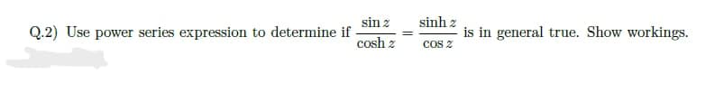 Q.2) Use power series expression to determine if
sin 2
cosh z
sinh:
COS 2
is in general true. Show workings.