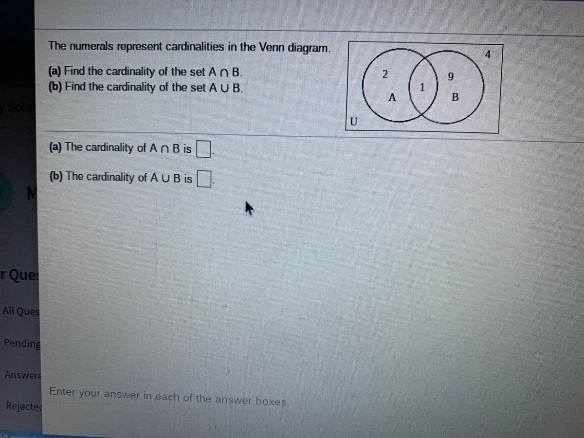 The numerals represent cardinalities in the Venn diagram.
4.
2.
(a) Find the cardinality of the set A n B.
(b) Find the cardinality of the set A U B.
1
A
Solu
(a) The cardinality of A n B is
(b) The cardinality of A U B is
rQue
All Ques
Pending
Answere
Enter your answer in each of the answer boxes.
Rejecter
