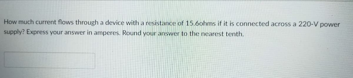 How much current flows through a device with a resistance of 15.6ohms if it is connected across a 220-V power
supply? Express your answer in amperes. Round your answer to the nearest tenth.
