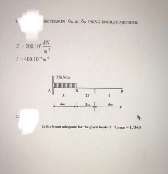 DETERMIN On & Op USING ENERGY METHOD,
kN
E = 200.10
I = 400.10*m
4.
36KN/m
B
D.
31
21
4m
3m
5m
Is the beam adequate for the given loads if AcoDE =L/360
