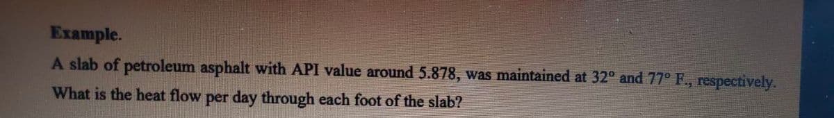 Example.
A slab of petroleum asphalt with API value around 5.878, was maintained at 32° and 77° F., respectively.
What is the heat flow per day through each foot of the slab?
