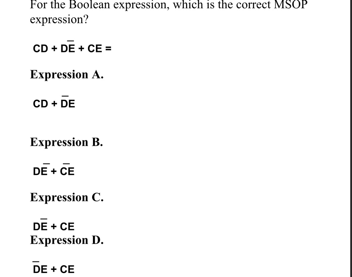 For the Boolean expression, which is the correct MSOP
expression?
CD + DE + CE =
Expression A.
CD + DE
Expression B.
DE + CE
Expression C.
DE + CE
Expression D.
DE + CE
