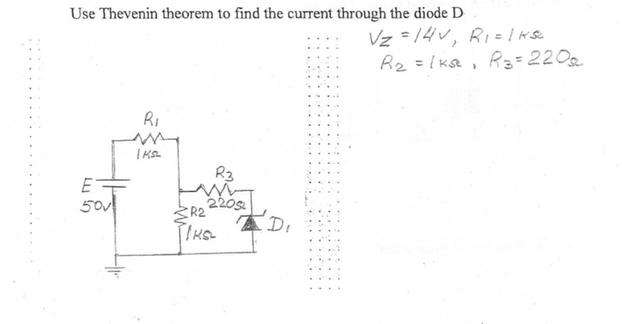 Use Thevenin theorem to find the current through the diode D
Vz =14v, Ri=I se
Rz =lks&, R=220
RI
R3
220s2
本D
50v
