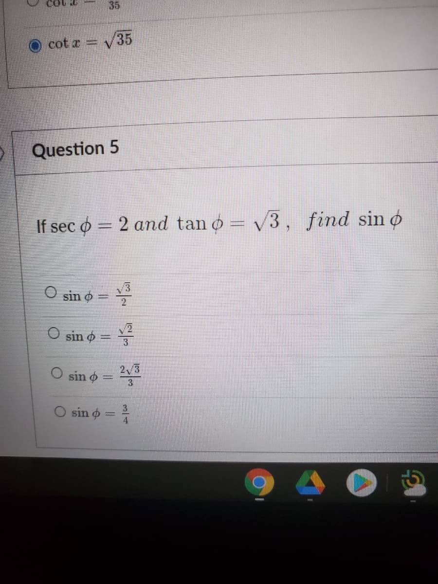 35
cot a V35
Question 5
If sec o = 2 and tan o = 3, find sin o
O sin o-
2.
O sin o =
3.
O sin o =
2/3
3
sin o =
4
134
