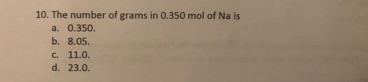 10. The number of grams in 0.350 mol of Na is
a. 0.350.
b. 8.05.
c. 11.0.
d. 23.0.