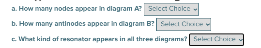 a. How many nodes appear in diagram A? Select Choice
b. How many antinodes appear in diagram B? Select Choice
c. What kind of resonator appears in all three diagrams? Select Choice
