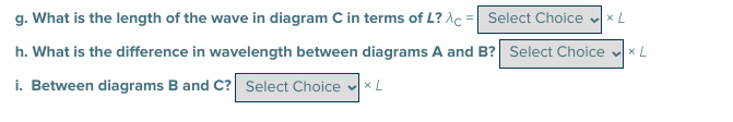 g. What is the length of the wave in diagram C in terms of L? Ac = Select Choice
h. What is the difference in wavelength between diagrams A and B? Select Choice vxL
i. Between diagrams B and C? Select Choice vx L
