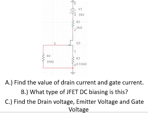 3
V1
18V
R2
₂2kQ
Q1
1
R4
R3
1ΜΩ
100.51k
A.) Find the value of drain current and gate current.
B.) What type of JFET DC biasing is this?
C.) Find the Drain voltage, Emitter Voltage and Gate
Voltage