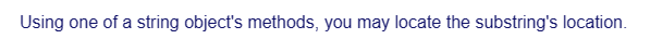 Using one of a string object's methods, you may locate the substring's location.