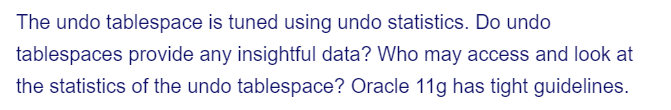 The undo tablespace is tuned using undo statistics. Do undo
tablespaces provide any insightful data? Who may access and look at
the statistics of the undo tablespace? Oracle 11g has tight guidelines.