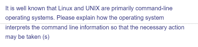 It is well known that Linux and UNIX are primarily command-line
operating systems. Please explain how the operating system
interprets the command line information so that the necessary action
may be taken (s)