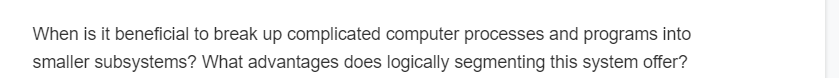 When is it beneficial to break up complicated computer processes and programs into
smaller subsystems? What advantages does logically segmenting this system offer?