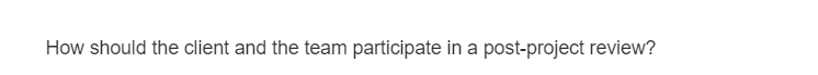 How should the client and the team participate in a post-project review?