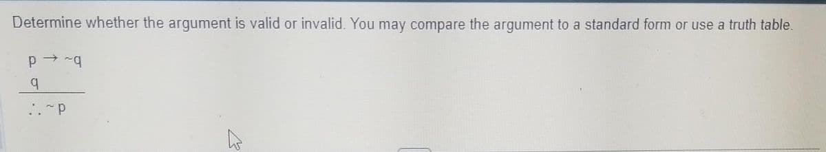 Determine whether the argument is valid or invalid. You may compare the argument to a standard form or use a truth table.
P→~q
q
..~P