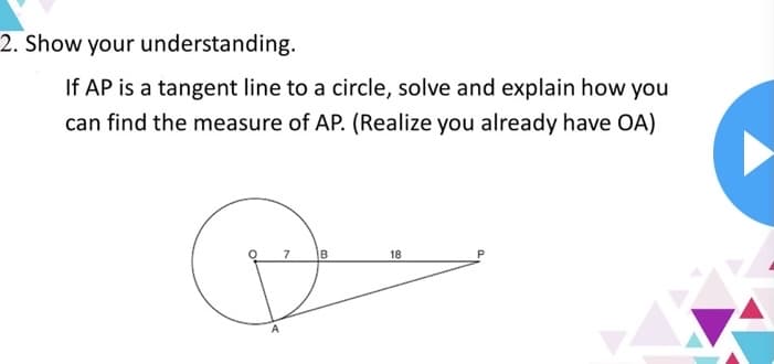 2. Show your understanding.
If AP is a tangent line to a circle, solve and explain how you
can find the measure of AP. (Realize you already have OA)
7
B
18
