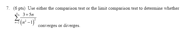 7. (6 pts) Use either the comparison test or the limit comparison test to determine whether
x0
3+5n
² (n² − 1)²
converges or diverges.