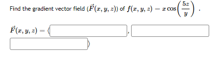 Find the gradient vector field \((\vec{F}(x, y, z))\) of \(f(x, y, z) = x \cos\left(\frac{5z}{y}\right)\).

\[
\vec{F}(x, y, z) = 
\begin{cases} 
\text{(Box for input)} \\ 
\text{(Box for input)} 
\end{cases} 
\]